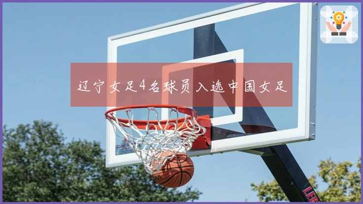 辽宁女足4名球员入选中国女足