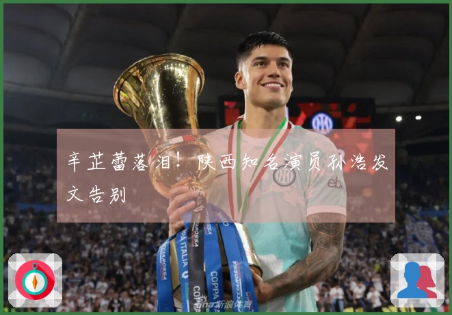 辛芷蕾落泪！陕西知名演员孙浩发文告别